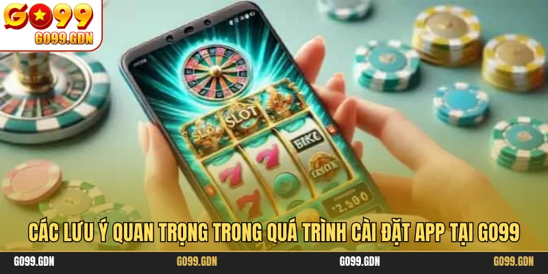 Các lưu ý quan trọng trong quá trình cài đặt app tại GO99
