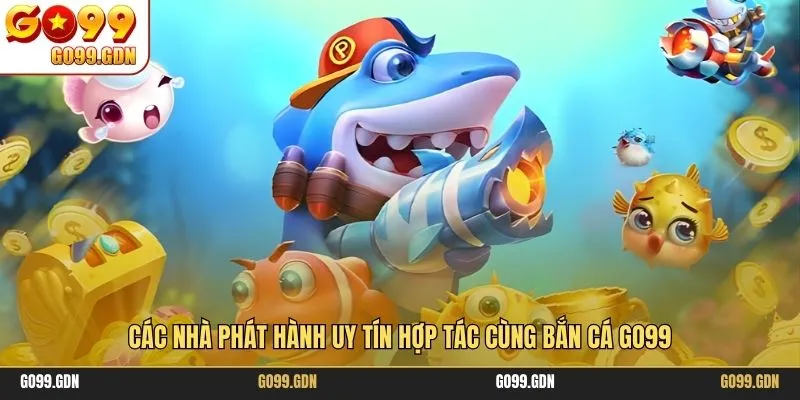 Các nhà phát hành uy tín hợp tác cùng bắn cá GO99