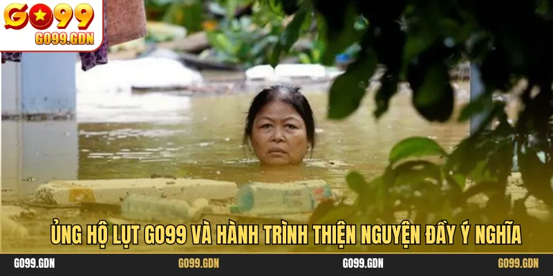 Ủng Hộ Lụt GO99 Và Hành Trình Thiện Nguyện Đầy Ý Nghĩa